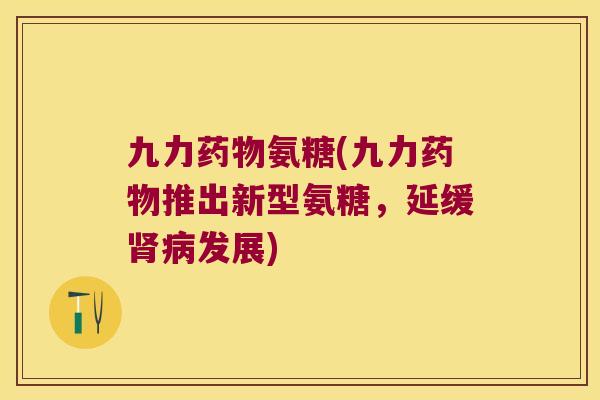 九力氨糖(九力推出新型氨糖,延缓发展) 九力氨糖(九力推出新型氨糖,延缓发展)