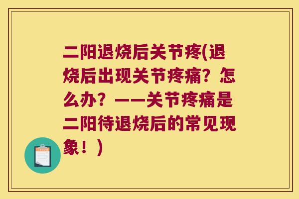 二阳退烧后关节疼(退烧后出现关节?怎么办?——关节是二阳待退烧后的常见现象!) 二阳退烧后关节疼(退烧后出现关节?怎么办?——关节是二阳待退烧后的常见现象!)