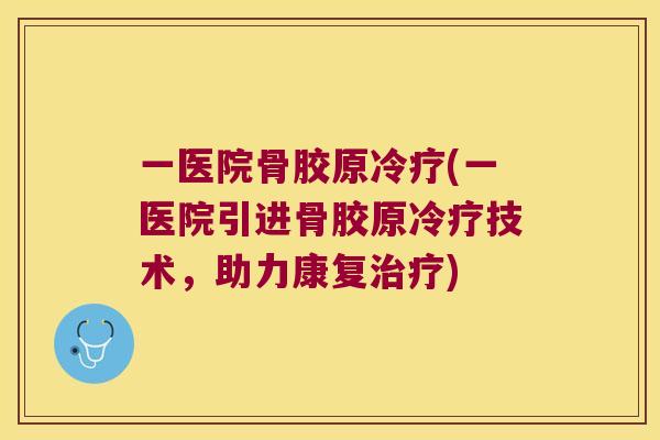 一医院骨胶原冷疗(一医院引进骨胶原冷疗技术，助力康复)