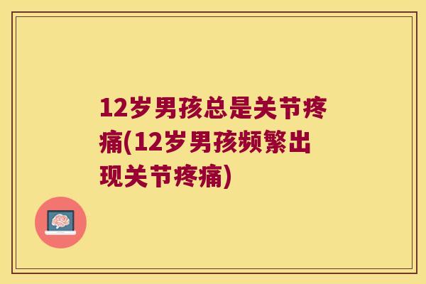 12岁男孩总是关节(12岁男孩频繁出现关节)