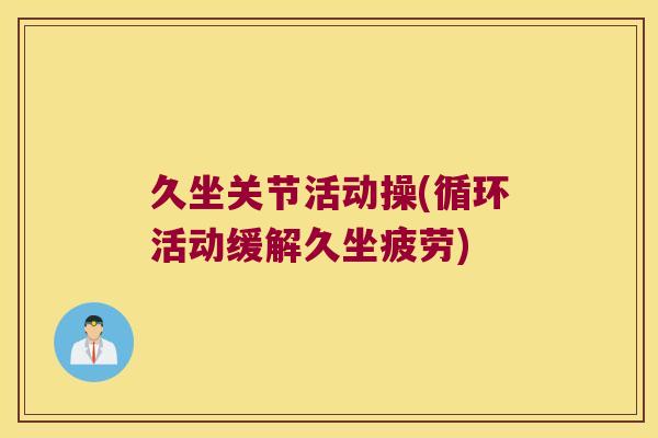 久坐关节活动操(循环活动缓解久坐疲劳) 久坐关节活动操(循环活动缓解久坐疲劳)