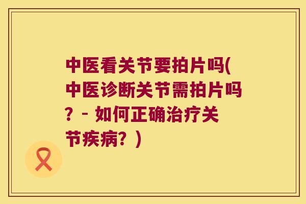 中医看关节要拍片吗(中医诊断关节需拍片吗？- 如何正确关节？)
