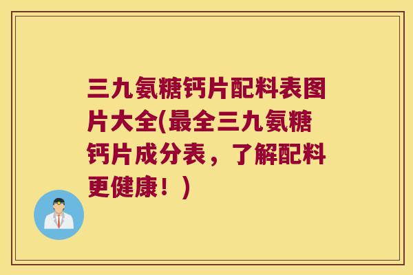 三九氨糖钙片配料表图片大全(全三九氨糖钙片成分表，了解配料更健康！)