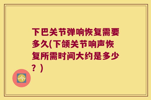 下巴关节弹响恢复需要多久(下颌关节响声恢复所需时间大约是多少？)