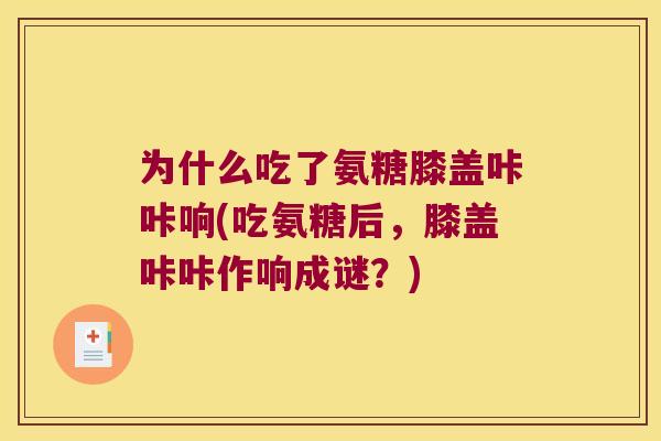 为什么吃了氨糖膝盖咔咔响(吃氨糖后，膝盖咔咔作响成谜？)