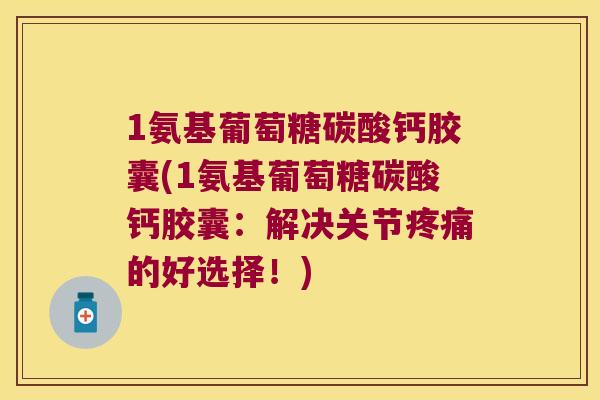 1氨基葡萄糖碳酸钙胶囊(1氨基葡萄糖碳酸钙胶囊：解决关节的好选择！)