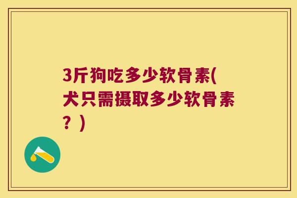 3斤狗吃多少软骨素(犬只需摄取多少软骨素？)