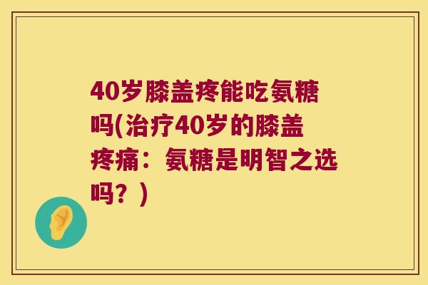 40岁膝盖疼能吃氨糖吗(40岁的膝盖:氨糖是明智之选吗?) 40岁膝盖疼能吃氨糖吗(40岁的膝盖:氨糖是明智之选吗?)
