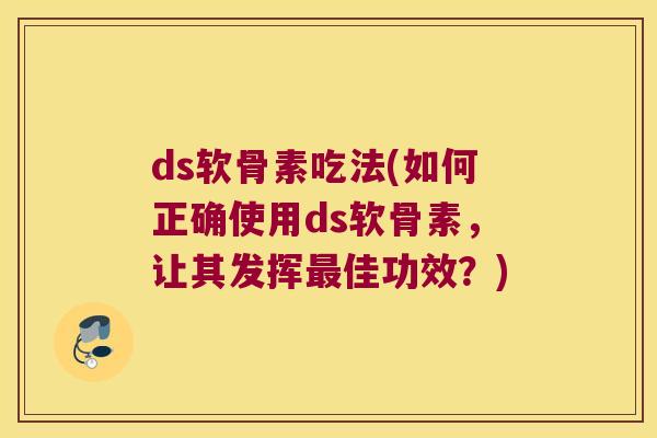 ds软骨素吃法(如何正确使用ds软骨素,让其发挥佳功效?) ds软骨素吃法(如何正确使用ds软骨素,让其发挥佳功效?)