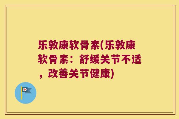 乐敦康软骨素(乐敦康软骨素:舒缓关节不适,改善关节健康) 乐敦康软骨素(乐敦康软骨素:舒缓关节不适,改善关节健康)