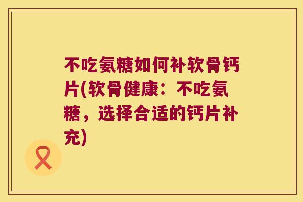 不吃氨糖如何补软骨钙片(软骨健康:不吃氨糖,选择合适的钙片补充) 不吃氨糖如何补软骨钙片(软骨健康:不吃氨糖,选择合适的钙片补充)