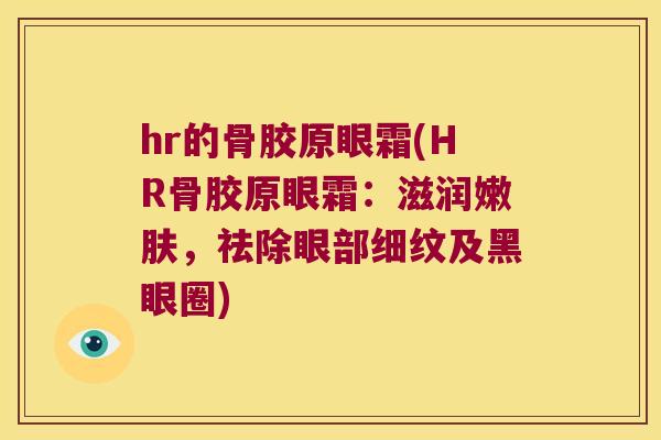 hr的骨胶原眼霜(HR骨胶原眼霜：滋润嫩肤，祛除眼部细纹及黑眼圈)