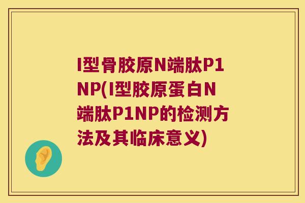 I型骨胶原N端肽P1NP(I型胶原蛋白N端肽P1NP的检测方法及其临床意义) I型骨胶原N端肽P1NP(I型胶原蛋白N端肽P1NP的检测方法及其临床意义)
