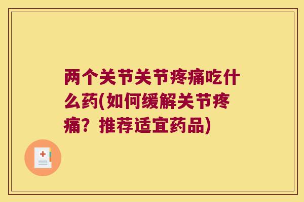 两个关节关节吃什么药(如何缓解关节?推荐适宜药品) 两个关节关节吃什么药(如何缓解关节?推荐适宜药品)