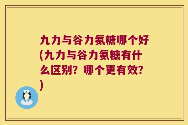九力与谷力氨糖哪个好(九力与谷力氨糖有什么区别?哪个更有效?) 九力与谷力氨糖哪个好(九力与谷力氨糖有什么区别?哪个更有效?)