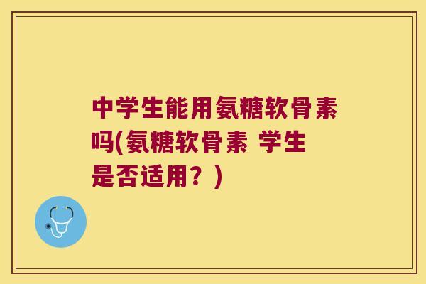 中学生能用氨糖软骨素吗(氨糖软骨素 学生是否适用?) 中学生能用氨糖软骨素吗(氨糖软骨素 学生是否适用?)