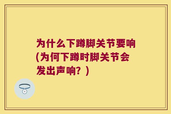 为什么下蹲脚关节要响(为何下蹲时脚关节会发出声响？)