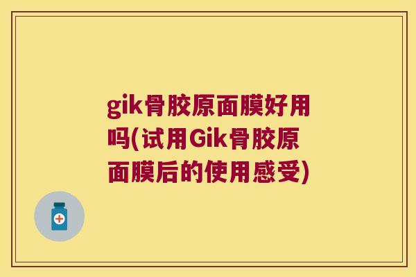 gik骨胶原面膜好用吗(试用Gik骨胶原面膜后的使用感受)