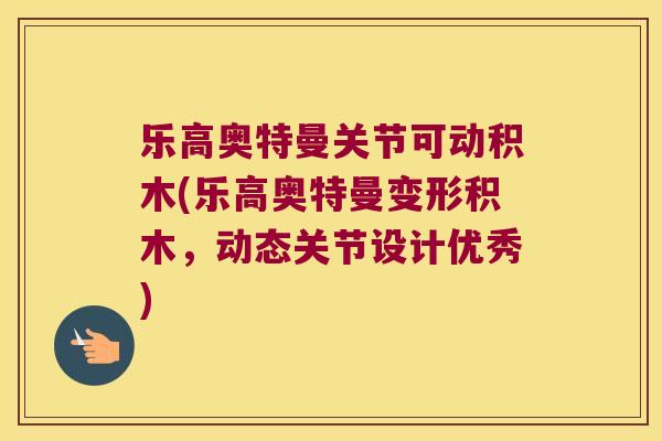 乐高奥特曼关节可动积木(乐高奥特曼变形积木，动态关节设计优秀)