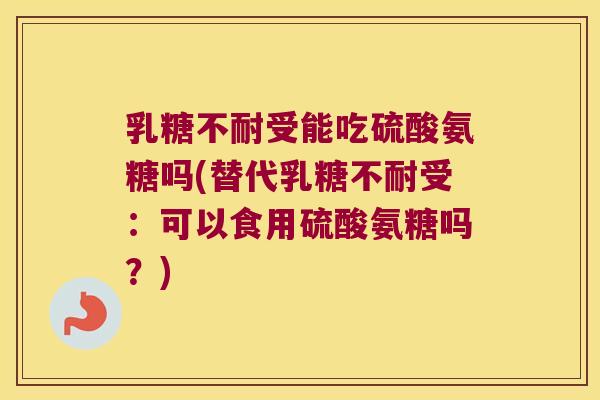 乳糖不耐受能吃硫酸氨糖吗(替代乳糖不耐受：可以食用硫酸氨糖吗？)