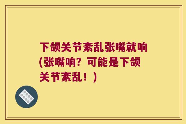 下颌关节紊乱张嘴就响(张嘴响?可能是下颌关节紊乱!) 下颌关节紊乱张嘴就响(张嘴响?可能是下颌关节紊乱!)