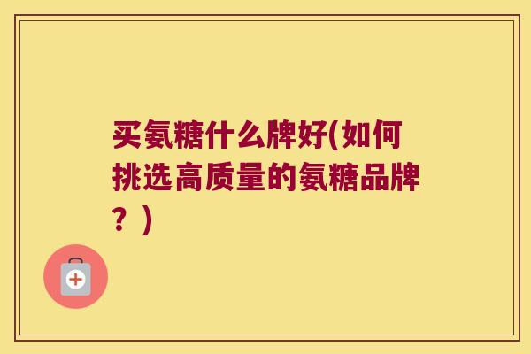 买氨糖什么牌好(如何挑选高质量的氨糖品牌？)