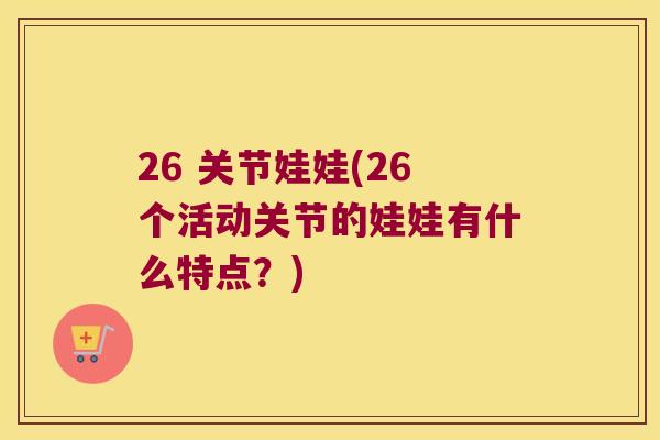 26 关节娃娃(26个活动关节的娃娃有什么特点？)