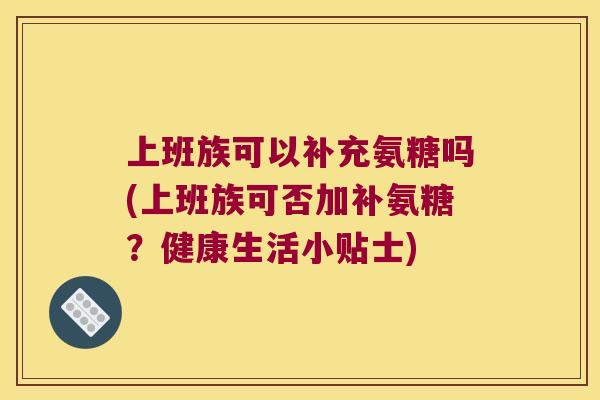 上班族可以补充氨糖吗(上班族可否加补氨糖?健康生活小贴士) 上班族可以补充氨糖吗(上班族可否加补氨糖?健康生活小贴士)