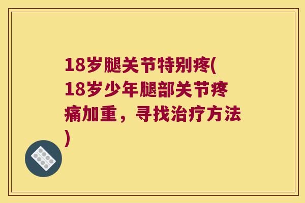 18岁腿关节特别疼(18岁少年腿部关节加重,寻找方法) 18岁腿关节特别疼(18岁少年腿部关节加重,寻找方法)