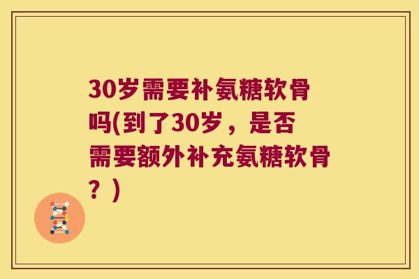 30岁需要补氨糖软骨吗(到了30岁，是否需要额外补充氨糖软骨？)