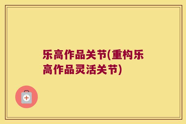 乐高作品关节(重构乐高作品灵活关节) 乐高作品关节(重构乐高作品灵活关节)
