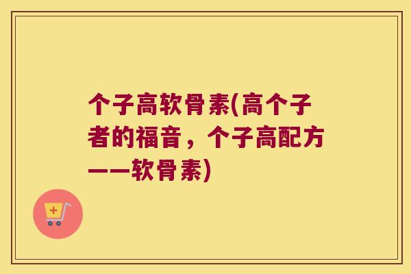 个子高软骨素(高个子者的福音,个子高配方——软骨素) 个子高软骨素(高个子者的福音,个子高配方——软骨素)