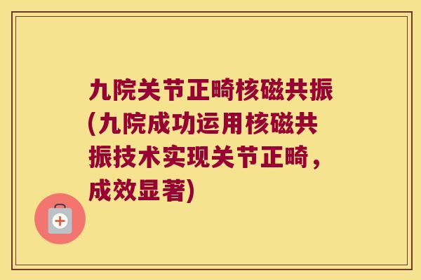 九院关节正畸核磁共振(九院成功运用核磁共振技术实现关节正畸,成效显著) 九院关节正畸核磁共振(九院成功运用核磁共振技术实现关节正畸,成效显著)