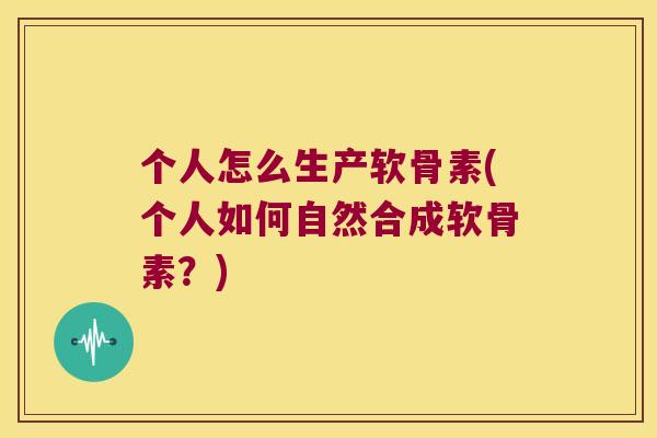 个人怎么生产软骨素(个人如何自然合成软骨素?) 个人怎么生产软骨素(个人如何自然合成软骨素?)