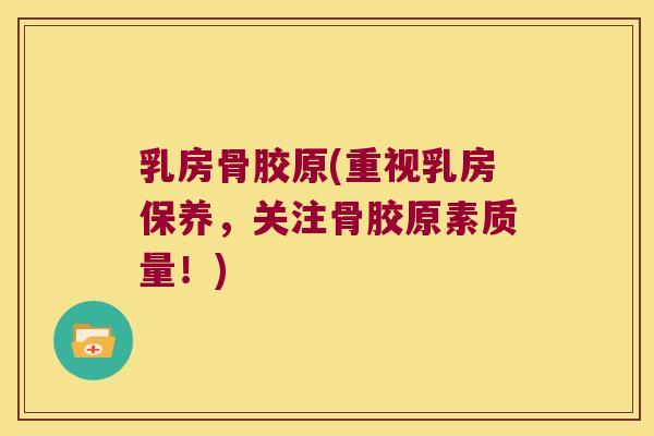 乳房骨胶原(重视乳房保养,关注骨胶原素质量!) 乳房骨胶原(重视乳房保养,关注骨胶原素质量!)