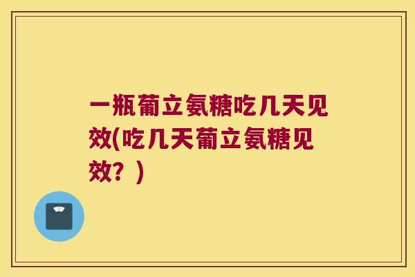 一瓶葡立氨糖吃几天见效(吃几天葡立氨糖见效?) 一瓶葡立氨糖吃几天见效(吃几天葡立氨糖见效?)