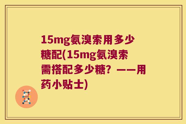 15mg氨溴索用多少糖配(15mg氨溴索需搭配多少糖？——用药小贴士)