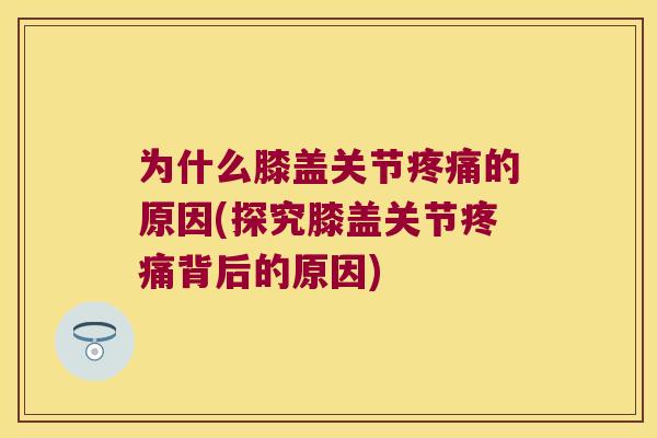 为什么膝盖关节的原因(探究膝盖关节背后的原因) 为什么膝盖关节的原因(探究膝盖关节背后的原因)