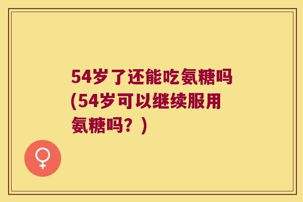 54岁了还能吃氨糖吗(54岁可以继续服用氨糖吗？)