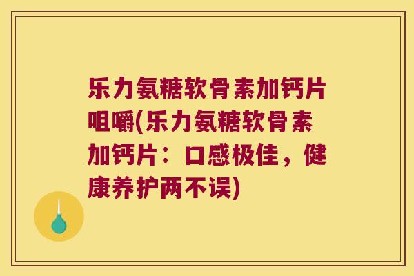 乐力氨糖软骨素加钙片咀嚼(乐力氨糖软骨素加钙片:口感极佳,健康养护两不误) 乐力氨糖软骨素加钙片咀嚼(乐力氨糖软骨素加钙片:口感极佳,健康养护两不误)