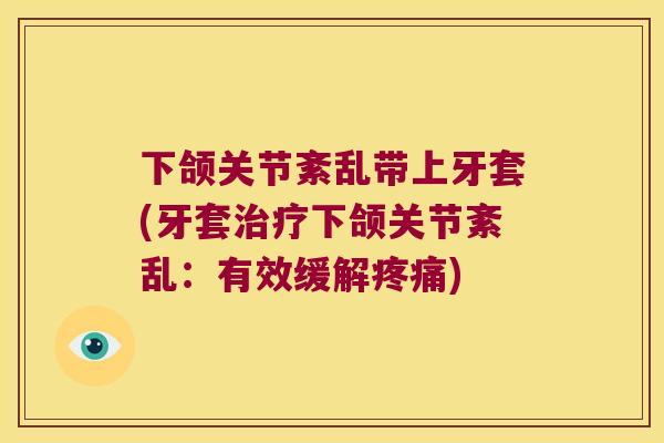 下颌关节紊乱带上牙套(牙套下颌关节紊乱:有效缓解) 下颌关节紊乱带上牙套(牙套下颌关节紊乱:有效缓解)