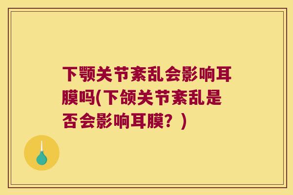 下颚关节紊乱会影响耳膜吗(下颌关节紊乱是否会影响耳膜?) 下颚关节紊乱会影响耳膜吗(下颌关节紊乱是否会影响耳膜?)