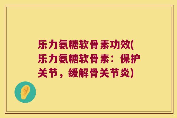 乐力氨糖软骨素功效(乐力氨糖软骨素：保护关节，缓解骨)