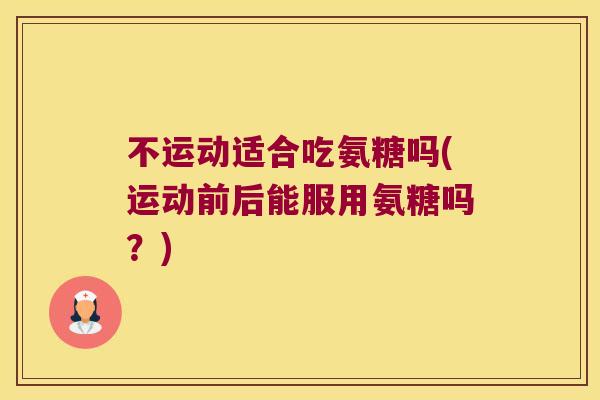 不运动适合吃氨糖吗(运动前后能服用氨糖吗？)