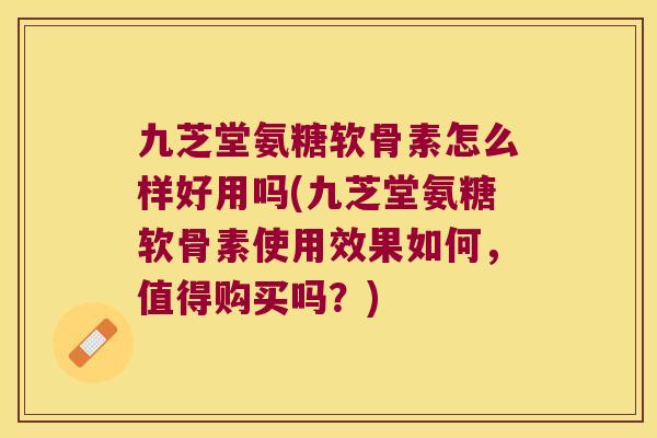 九芝堂氨糖软骨素怎么样好用吗(九芝堂氨糖软骨素使用效果如何，值得购买吗？)