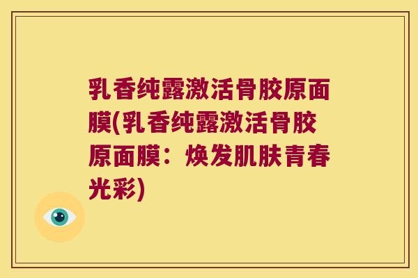 乳香纯露激活骨胶原面膜(乳香纯露激活骨胶原面膜:焕发青春光彩) 乳香纯露激活骨胶原面膜(乳香纯露激活骨胶原面膜:焕发青春光彩)