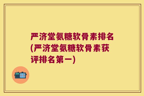 严济堂氨糖软骨素排名(严济堂氨糖软骨素获评排名第一) 严济堂氨糖软骨素排名(严济堂氨糖软骨素获评排名第一)