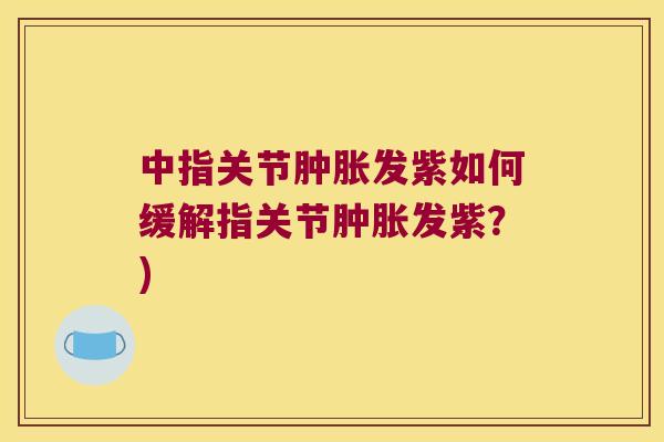 中指关节发紫如何缓解指关节发紫?) 中指关节发紫如何缓解指关节发紫?)