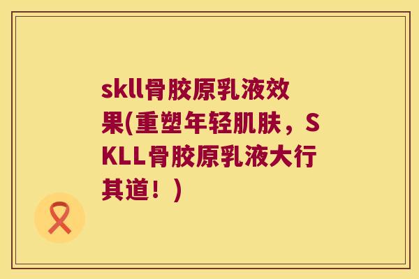 skll骨胶原乳液效果(重塑年轻,SKLL骨胶原乳液大行其道!) skll骨胶原乳液效果(重塑年轻,SKLL骨胶原乳液大行其道!)