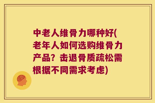 中老人维骨力哪种好(老年人如何选购维骨力产品？击退需根据不同需求考虑)